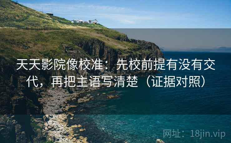 天天影院像校准:先校前提有没有交代,再把主语写清楚(证据对照) 天天影院像校准:先校前提有没有交代,再把主语写清楚(证据对照)