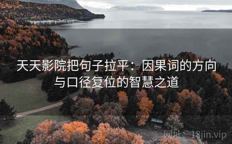 天天影院把句子拉平:因果词的方向与口径复位的智慧之道 天天影院把句子拉平:因果词的方向与口径复位的智慧之道