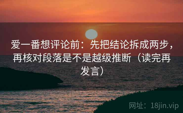 爱一番想评论前:先把结论拆成两步,再核对段落是不是越级推断(读完再发言) 爱一番想评论前:先把结论拆成两步,再核对段落是不是越级推断(读完再发言)