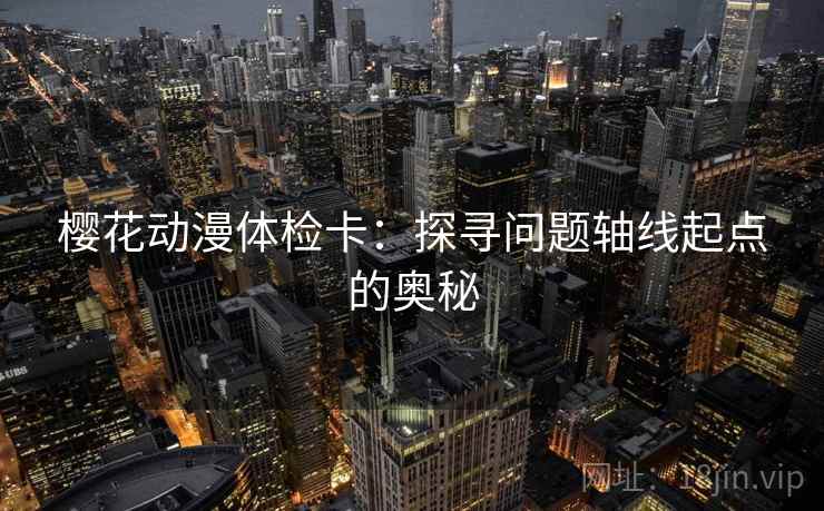樱花动漫体检卡:探寻问题轴线起点的奥秘 樱花动漫体检卡:探寻问题轴线起点的奥秘