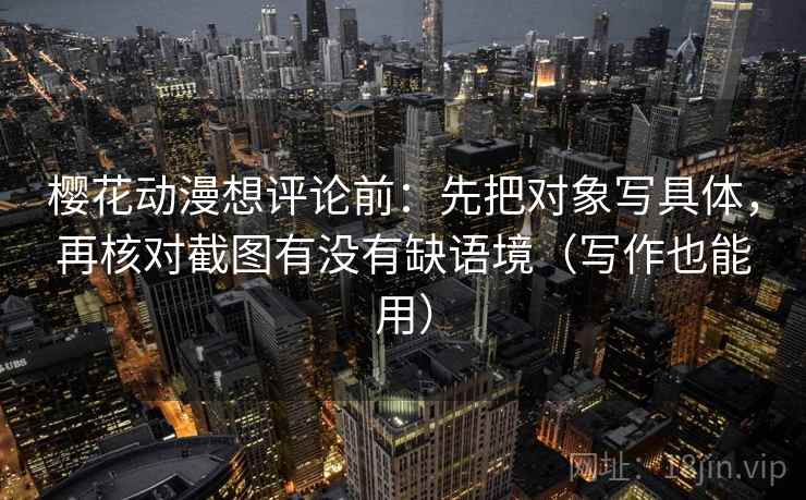樱花动漫想评论前：先把对象写具体，再核对截图有没有缺语境（写作也能用）