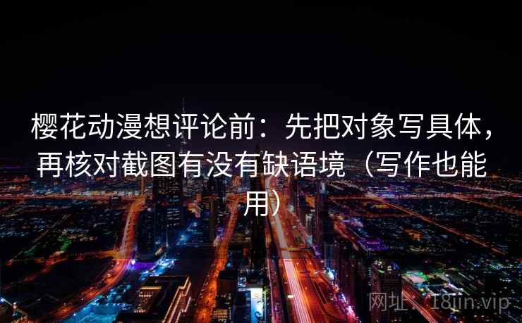 樱花动漫想评论前：先把对象写具体，再核对截图有没有缺语境（写作也能用）