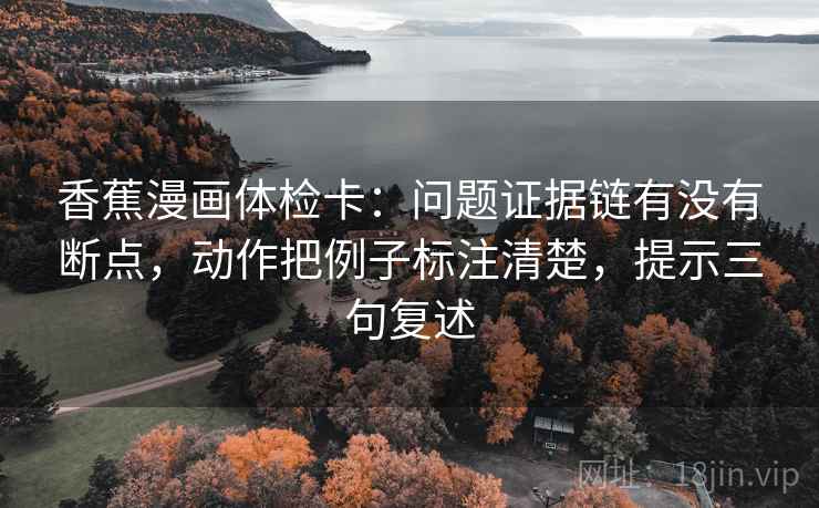 香蕉漫画体检卡:问题证据链有没有断点,动作把例子标注清楚,提示三句复述 香蕉漫画体检卡:问题证据链有没有断点,动作把例子标注清楚,提示三句复述