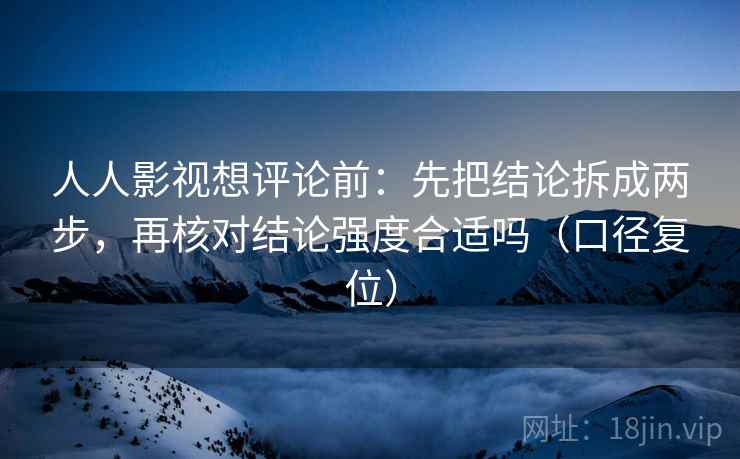人人影视想评论前:先把结论拆成两步,再核对结论强度合适吗(口径复位) 人人影视想评论前:先把结论拆成两步,再核对结论强度合适吗(口径复位)