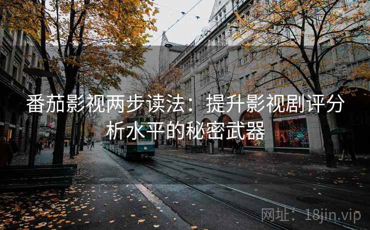 番茄影视两步读法:提升影视剧评分析水平的秘密武器 番茄影视两步读法:提升影视剧评分析水平的秘密武器