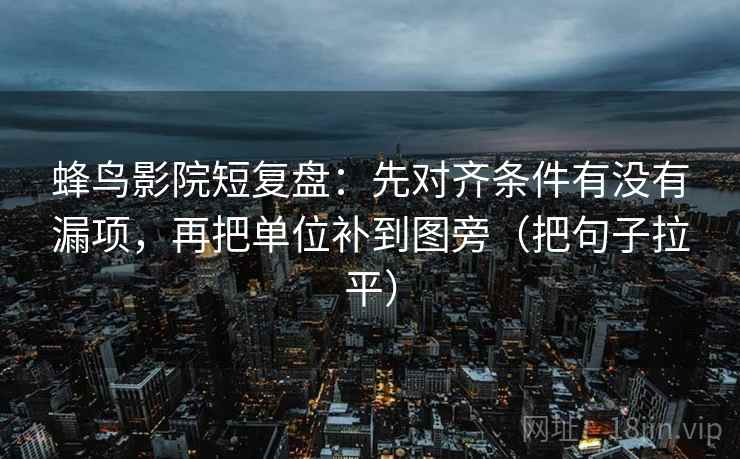 蜂鸟影院短复盘:先对齐条件有没有漏项,再把单位补到图旁(把句子拉平) 蜂鸟影院短复盘:先对齐条件有没有漏项,再把单位补到图旁(把句子拉平)