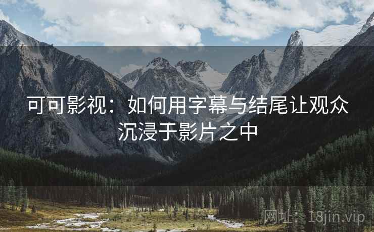 可可影视:如何用字幕与结尾让观众沉浸于影片之中 可可影视:如何用字幕与结尾让观众沉浸于影片之中