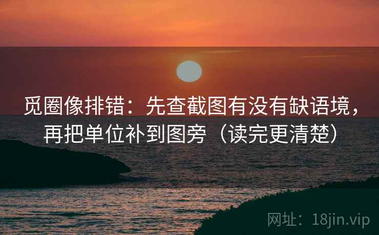 觅圈像排错:先查截图有没有缺语境,再把单位补到图旁(读完更清楚) 觅圈像排错:先查截图有没有缺语境,再把单位补到图旁(读完更清楚)