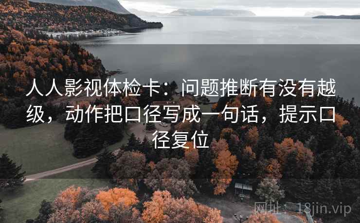 人人影视体检卡:问题推断有没有越级,动作把口径写成一句话,提示口径复位 人人影视体检卡:问题推断有没有越级,动作把口径写成一句话,提示口径复位