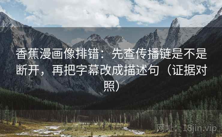香蕉漫画像排错:先查传播链是不是断开,再把字幕改成描述句(证据对照) 香蕉漫画像排错:先查传播链是不是断开,再把字幕改成描述句(证据对照)