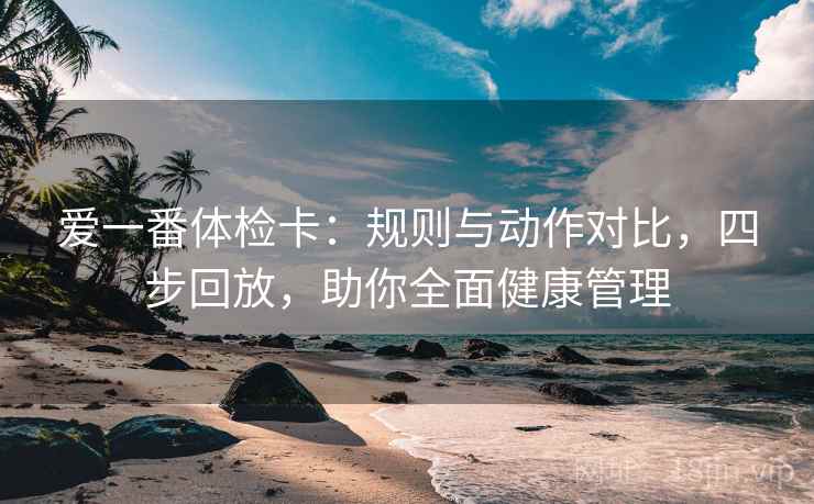 爱一番体检卡:规则与动作对比,四步回放,助你全面健康管理 爱一番体检卡:规则与动作对比,四步回放,助你全面健康管理