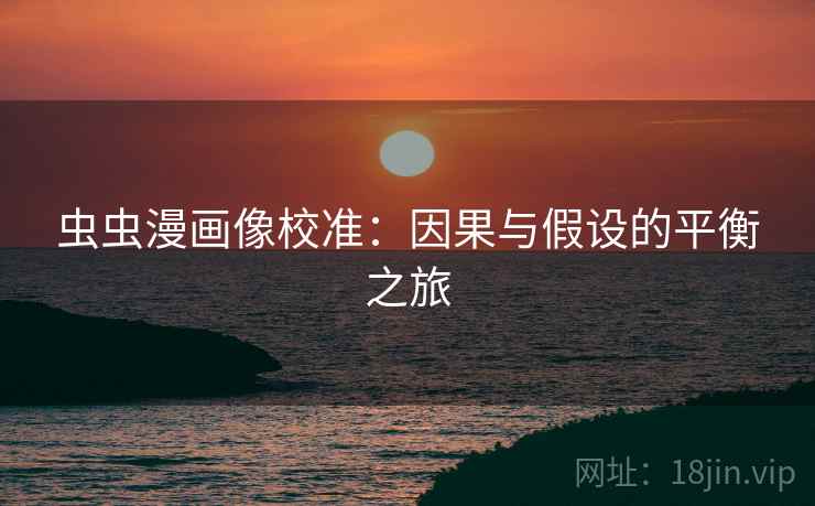 虫虫漫画像校准:因果与假设的平衡之旅 虫虫漫画像校准:因果与假设的平衡之旅