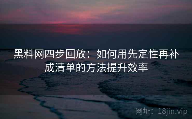 黑料网四步回放:如何用先定性再补成清单的方法提升效率 黑料网四步回放:如何用先定性再补成清单的方法提升效率