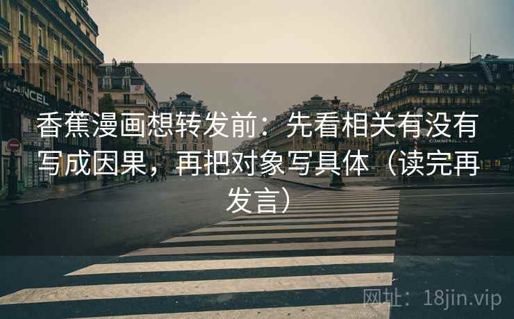 香蕉漫画想转发前:先看相关有没有写成因果,再把对象写具体(读完再发言) 香蕉漫画想转发前:先看相关有没有写成因果,再把对象写具体(读完再发言)