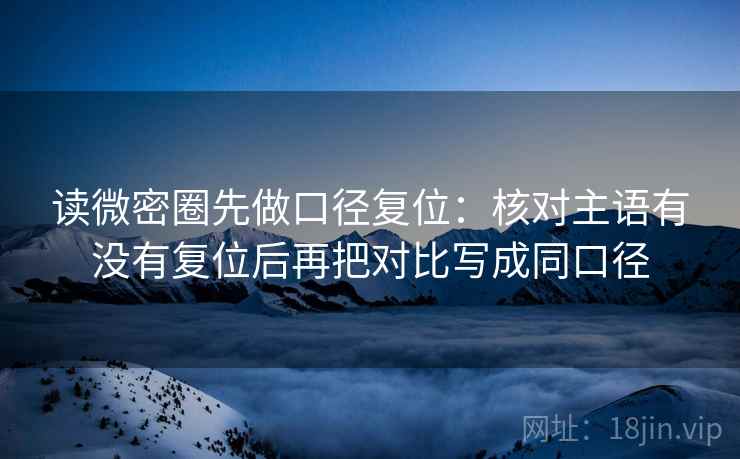 读微密圈先做口径复位:核对主语有没有复位后再把对比写成同口径 读微密圈先做口径复位:核对主语有没有复位后再把对比写成同口径