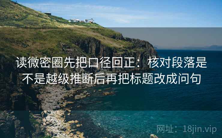 读微密圈先把口径回正:核对段落是不是越级推断后再把标题改成问句 读微密圈先把口径回正:核对段落是不是越级推断后再把标题改成问句