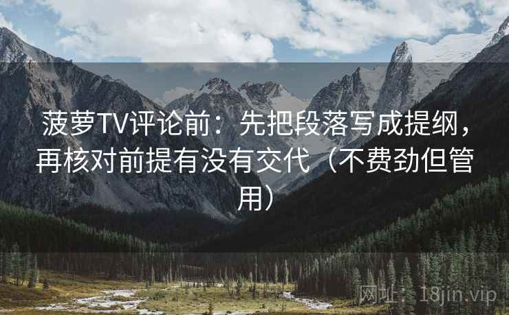 菠萝TV评论前:先把段落写成提纲,再核对前提有没有交代(不费劲但管用) 菠萝TV评论前:先把段落写成提纲,再核对前提有没有交代(不费劲但管用)