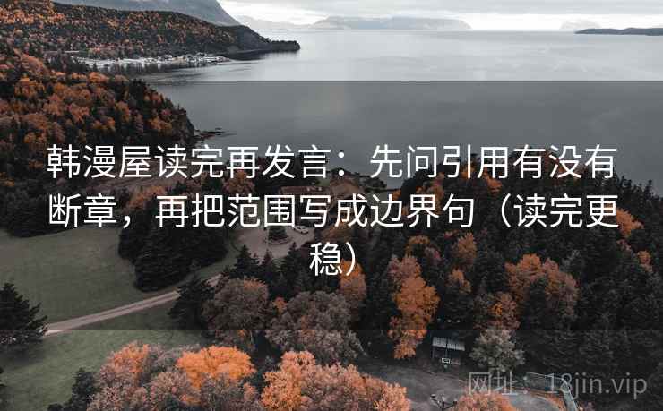 韩漫屋读完再发言:先问引用有没有断章,再把范围写成边界句(读完更稳) 韩漫屋读完再发言:先问引用有没有断章,再把范围写成边界句(读完更稳)