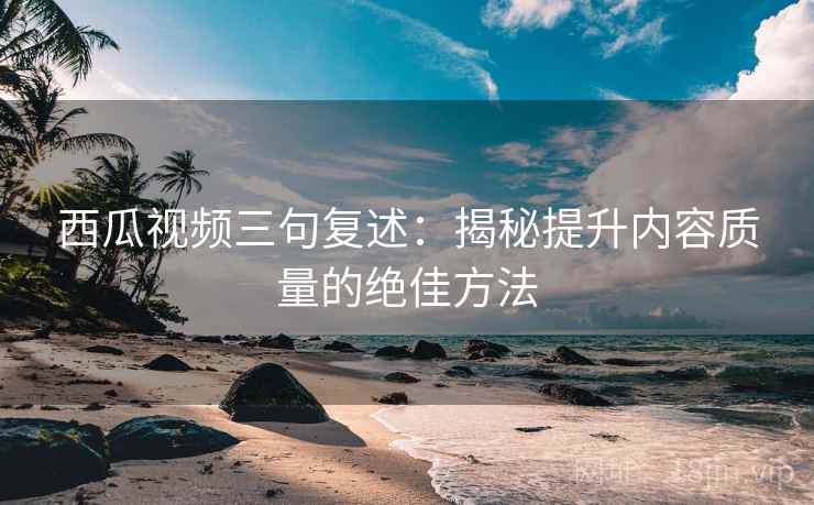 西瓜视频三句复述:揭秘提升内容质量的绝佳方法 西瓜视频三句复述:揭秘提升内容质量的绝佳方法