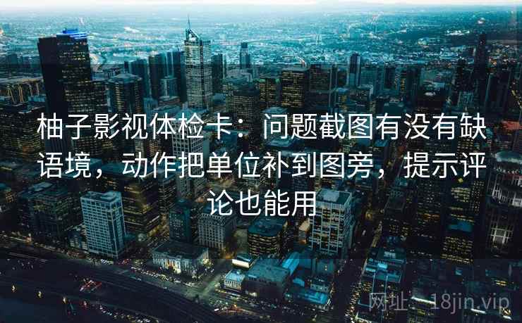 柚子影视体检卡:问题截图有没有缺语境,动作把单位补到图旁,提示评论也能用 柚子影视体检卡:问题截图有没有缺语境,动作把单位补到图旁,提示评论也能用