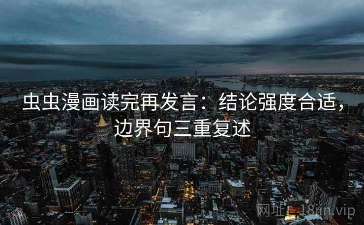 虫虫漫画读完再发言:结论强度合适,边界句三重复述 虫虫漫画读完再发言:结论强度合适,边界句三重复述