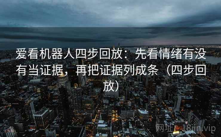 爱看机器人四步回放:先看情绪有没有当证据,再把证据列成条(四步回放) 爱看机器人四步回放:先看情绪有没有当证据,再把证据列成条(四步回放)