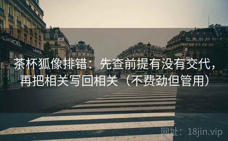 茶杯狐像排错:先查前提有没有交代,再把相关写回相关(不费劲但管用) 茶杯狐像排错:先查前提有没有交代,再把相关写回相关(不费劲但管用)