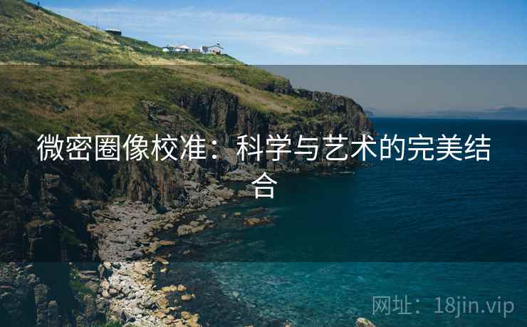 微密圈像校准:科学与艺术的完美结合 微密圈像校准:科学与艺术的完美结合