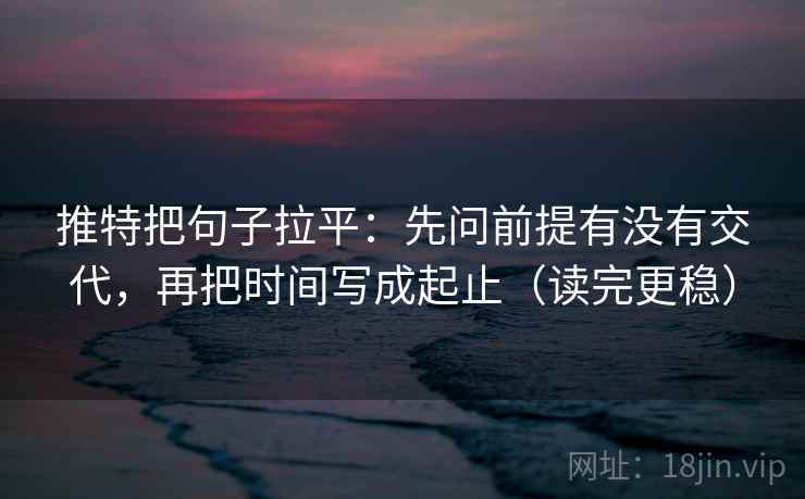 推特把句子拉平:先问前提有没有交代,再把时间写成起止(读完更稳) 推特把句子拉平:先问前提有没有交代,再把时间写成起止(读完更稳)