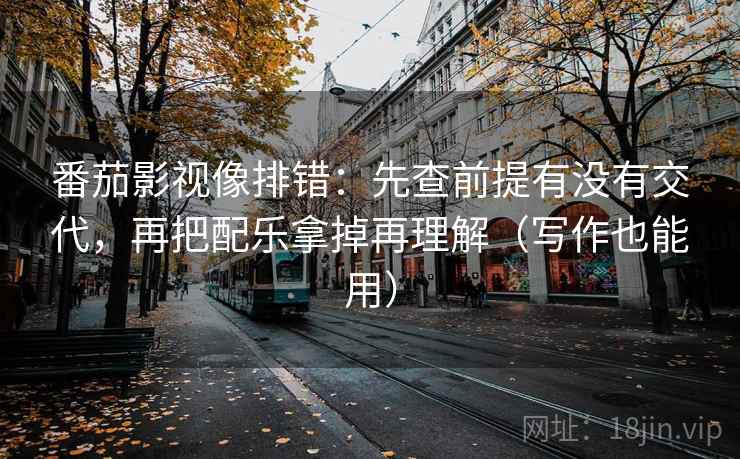 番茄影视像排错:先查前提有没有交代,再把配乐拿掉再理解(写作也能用) 番茄影视像排错:先查前提有没有交代,再把配乐拿掉再理解(写作也能用)