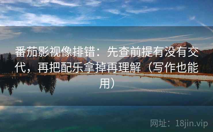 番茄影视像排错:先查前提有没有交代,再把配乐拿掉再理解(写作也能用) 番茄影视像排错:先查前提有没有交代,再把配乐拿掉再理解(写作也能用)
