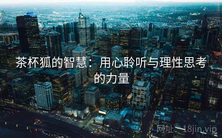 茶杯狐的智慧:用心聆听与理性思考的力量 茶杯狐的智慧:用心聆听与理性思考的力量