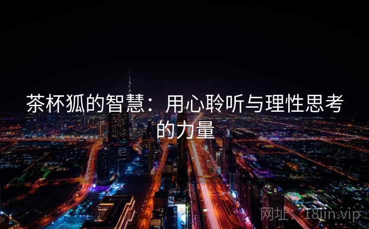茶杯狐的智慧:用心聆听与理性思考的力量 茶杯狐的智慧:用心聆听与理性思考的力量