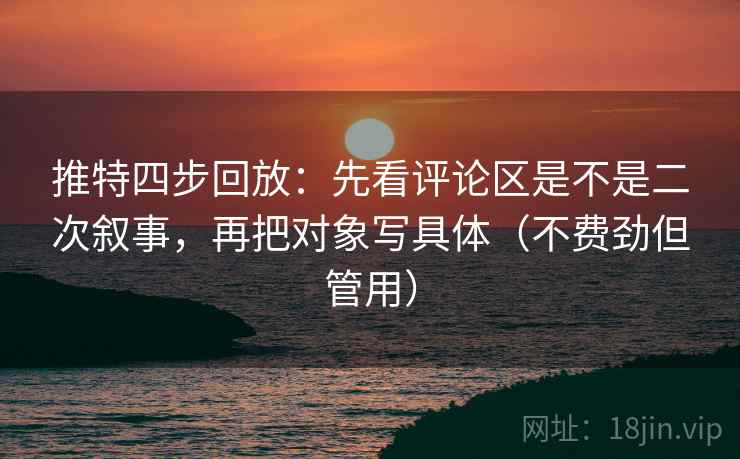 推特四步回放:先看评论区是不是二次叙事,再把对象写具体(不费劲但管用) 推特四步回放:先看评论区是不是二次叙事,再把对象写具体(不费劲但管用)