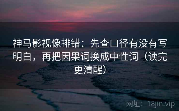神马影视像排错:先查口径有没有写明白,再把因果词换成中性词(读完更清醒) 神马影视像排错:先查口径有没有写明白,再把因果词换成中性词(读完更清醒)