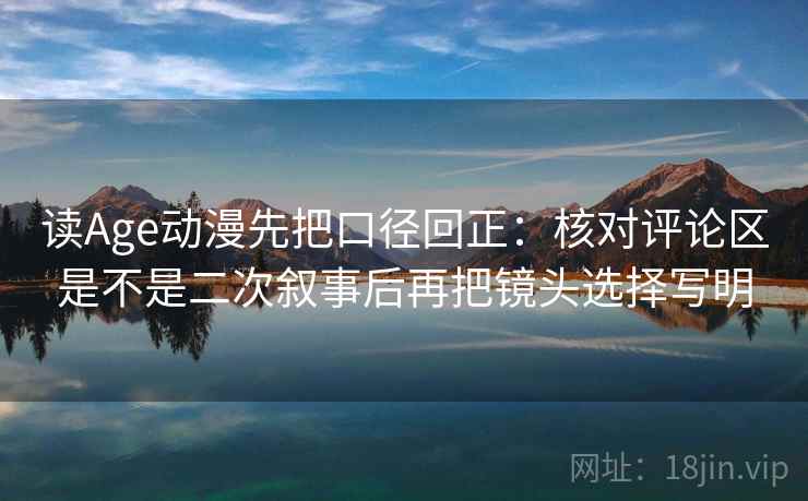 读Age动漫先把口径回正:核对评论区是不是二次叙事后再把镜头选择写明 读Age动漫先把口径回正:核对评论区是不是二次叙事后再把镜头选择写明