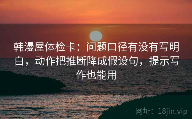 韩漫屋体检卡:问题口径有没有写明白,动作把推断降成假设句,提示写作也能用 韩漫屋体检卡:问题口径有没有写明白,动作把推断降成假设句,提示写作也能用
