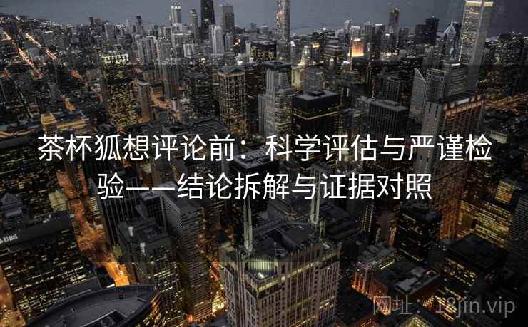 茶杯狐想评论前:科学评估与严谨检验——结论拆解与证据对照 茶杯狐想评论前:科学评估与严谨检验——结论拆解与证据对照
