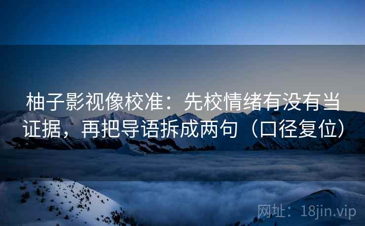 柚子影视像校准：先校情绪有没有当证据，再把导语拆成两句（口径复位）