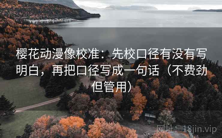 樱花动漫像校准:先校口径有没有写明白,再把口径写成一句话(不费劲但管用) 樱花动漫像校准:先校口径有没有写明白,再把口径写成一句话(不费劲但管用)
