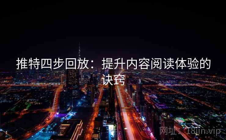推特四步回放:提升内容阅读体验的诀窍 推特四步回放:提升内容阅读体验的诀窍