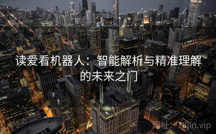 读爱看机器人:智能解析与精准理解的未来之门 读爱看机器人:智能解析与精准理解的未来之门