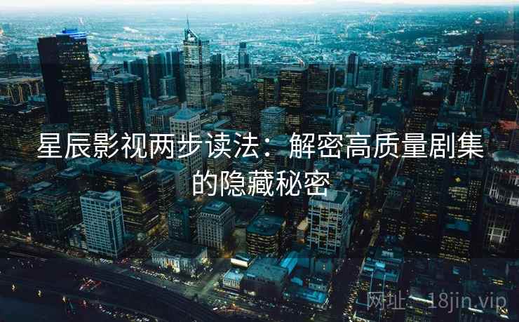 星辰影视两步读法:解密高质量剧集的隐藏秘密 星辰影视两步读法:解密高质量剧集的隐藏秘密