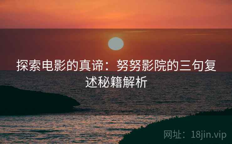 探索电影的真谛:努努影院的三句复述秘籍解析 探索电影的真谛:努努影院的三句复述秘籍解析