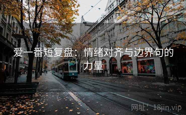 爱一番短复盘:情绪对齐与边界句的力量 爱一番短复盘:情绪对齐与边界句的力量