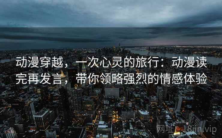 动漫穿越,一次心灵的旅行:动漫读完再发言,带你领略强烈的情感体验 动漫穿越,一次心灵的旅行:动漫读完再发言,带你领略强烈的情感体验