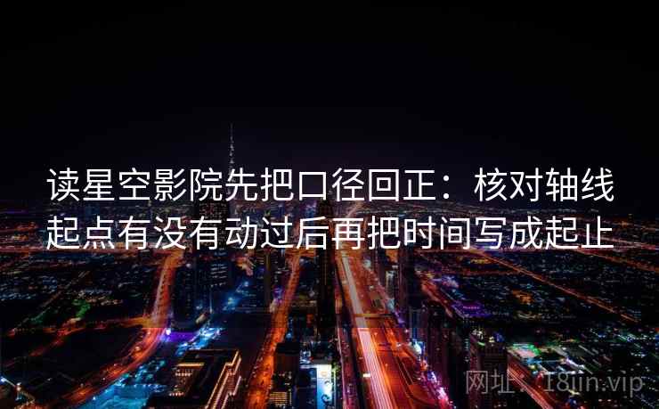 读星空影院先把口径回正:核对轴线起点有没有动过后再把时间写成起止 读星空影院先把口径回正:核对轴线起点有没有动过后再把时间写成起止
