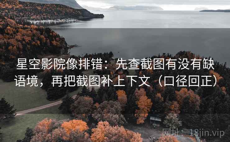 星空影院像排错:先查截图有没有缺语境,再把截图补上下文(口径回正) 星空影院像排错:先查截图有没有缺语境,再把截图补上下文(口径回正)