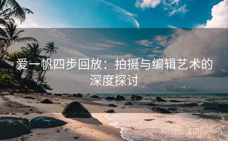 爱一帆四步回放:拍摄与编辑艺术的深度探讨 爱一帆四步回放:拍摄与编辑艺术的深度探讨