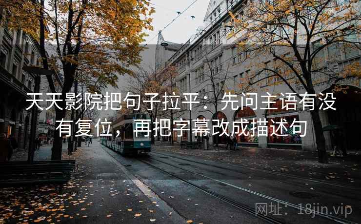 天天影院把句子拉平:先问主语有没有复位,再把字幕改成描述句 天天影院把句子拉平:先问主语有没有复位,再把字幕改成描述句